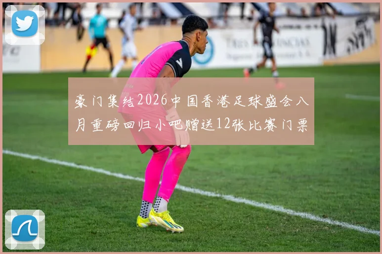 豪门集结2026中国香港足球盛会八月重磅回归小吧赠送12张比赛门票等你来拿