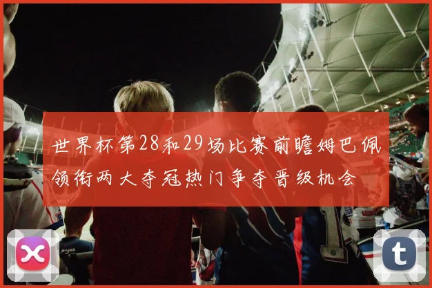 世界杯第28和29场比赛前瞻姆巴佩领衔两大夺冠热门争夺晋级机会