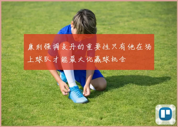 康利强调麦丹的重要性只有他在场上球队才能最大化赢球机会