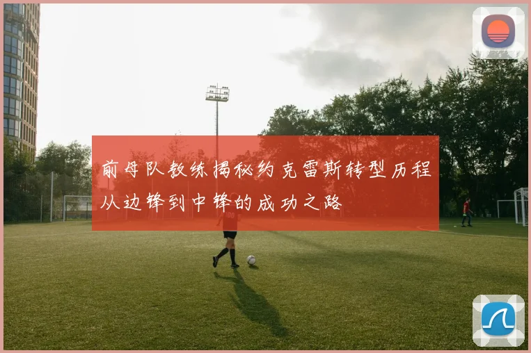 前母队教练揭秘约克雷斯转型历程从边锋到中锋的成功之路