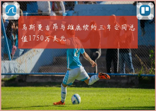乌斯曼吉昂与雄鹿续约三年合同总值1750万美元