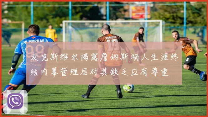 麦克斯维尔揭露詹姆斯湖人生涯终结内幕管理层对其缺乏应有尊重