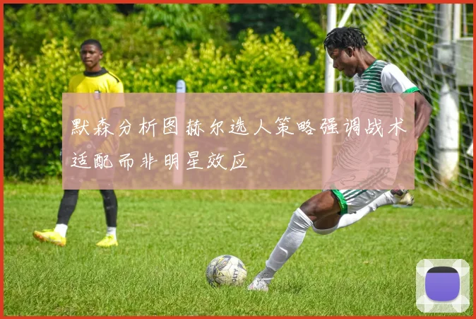 默森分析图赫尔选人策略强调战术适配而非明星效应