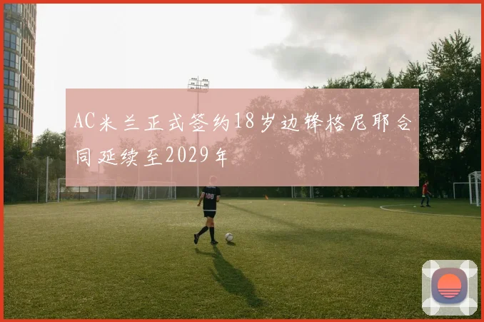 AC米兰正式签约18岁边锋格尼耶合同延续至2029年