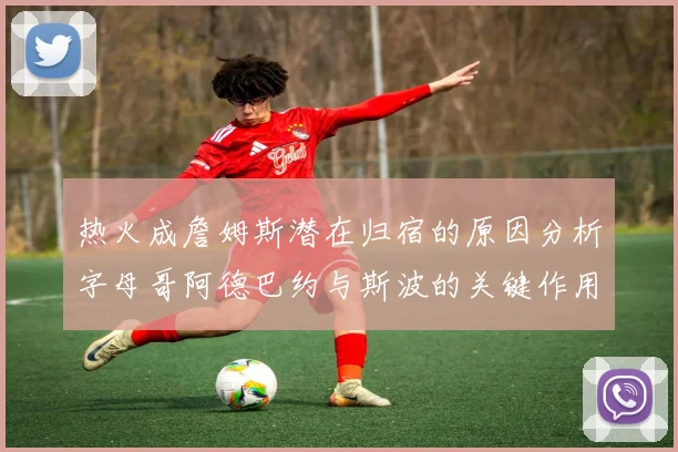 热火成詹姆斯潜在归宿的原因分析字母哥阿德巴约与斯波的关键作用