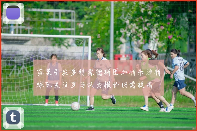 苏莱引发多特蒙德斯图加特和沙特球队关注罗马认为报价仍需提高