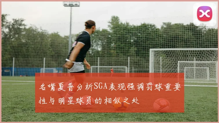 名嘴夏普分析SGA表现强调罚球重要性与明星球员的相似之处