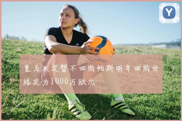 皇马决定暂不回购帕斯明年回购价格定为1000万欧元